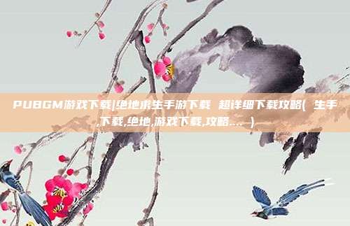 PUBGM游戏下载|绝地求生手游下载 超详细下载攻略( 生手,下载,绝地,游戏下载,攻略.... )