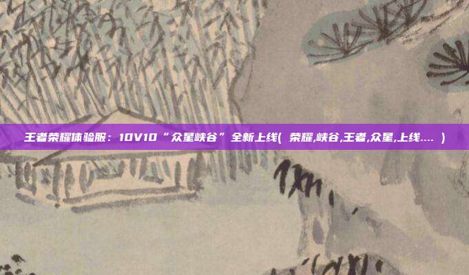 王者荣耀体验服：10V10“众星峡谷”全新上线( 荣耀,峡谷,王者,众星,上线.... )