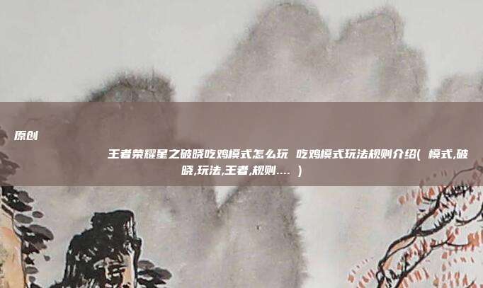 原创
王者荣耀星之破晓吃鸡模式怎么玩 吃鸡模式玩法规则介绍( 模式,破晓,玩法,王者,规则.... )