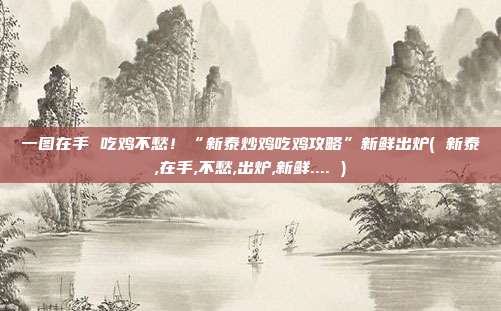 一图在手 吃鸡不愁！“新泰炒鸡吃鸡攻略”新鲜出炉( 新泰,在手,不愁,出炉,新鲜.... )