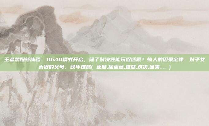 王者荣耀新体验：10v10模式开启，除了对决还能玩捉迷藏？惊人的因果定律：对子女太狠的父母，晚年难熬( 还能,捉迷藏,难熬,对决,因果.... )