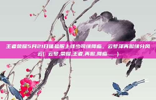 王者荣耀5月21日体验服上线少司缘降临，云梦泽再掀缘分风云( 云梦,荣耀,王者,再掀,降临.... )