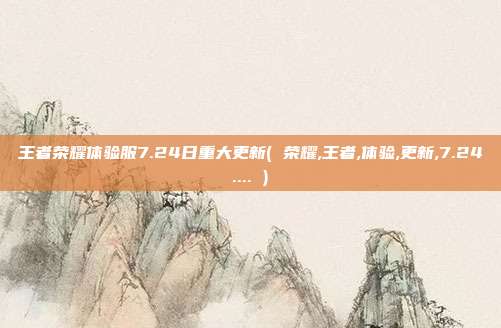 王者荣耀体验服7.24日重大更新( 荣耀,王者,体验,更新,7.24.... )