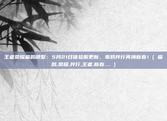 王者荣耀扁鹊调整：5月21日体验服更新，毒奶并行再焕新春！( 扁鹊,荣耀,并行,王者,新春.... )