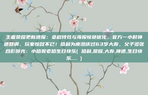 王者荣耀更新速报:桑启特效与海报惊艳优化,官方一小时神速回调,玩家惊叹不已!哈利为庾澄庆过63岁大寿,父子多张合影曝光:小哈祝老哈生日快乐( 哈利,荣耀,大寿,神速,生日快乐.... )