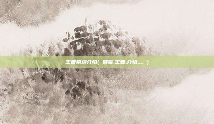 王者荣耀介绍( 荣耀,王者,介绍.... )